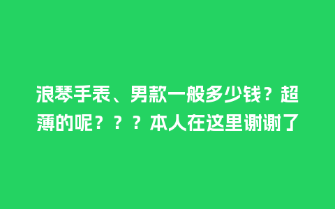 浪琴手表、男款一般多少钱？超薄的呢？？？本人在这里谢谢了_http://www.kushangpin.com_手表百科_第1张