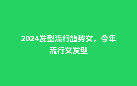 2024发型流行趋势女，今年流行女发型_http://www.kushangpin.com_服装百科_第1张