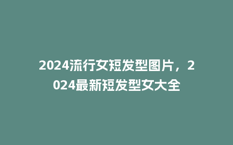2024流行女短发型图片，2024最新短发型女大全_http://www.kushangpin.com_服装百科_第1张