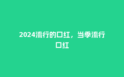2024流行的口红,当季流行口红_服装百科_第1张_酷尚品 2024流行的口红,当季流行口红_http://www.kushangpin.com_服装百科_第1张
