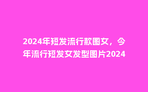 2024年短发流行款图女,今年流行短发女发型图片2024_服装百科_第1张_酷尚品 2024年短发流行款图女,今年流行短发女发型图片2024_http://www.kushangpin.com_服装百科_第1张