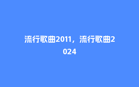 流行歌曲2011，流行歌曲2024_http://www.kushangpin.com_服装百科_第1张