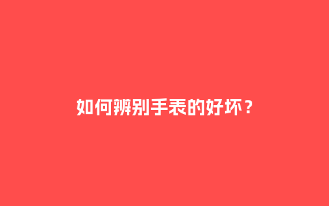 如何辨别手表的好坏?_手表百科_第1张_酷尚品 如何辨别手表的好坏?_http://www.kushangpin.com_手表百科_第1张