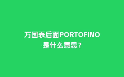 万国表后面PORTOFINO是什么意思?_手表百科_第1张_酷尚品 万国表后面PORTOFINO是什么意思?_http://www.kushangpin.com_手表百科_第1张