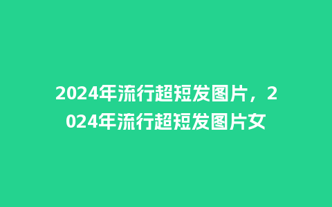 2024年流行超短发图片，2024年流行超短发图片女_https://www.kushangpin.com_服装百科_第1张