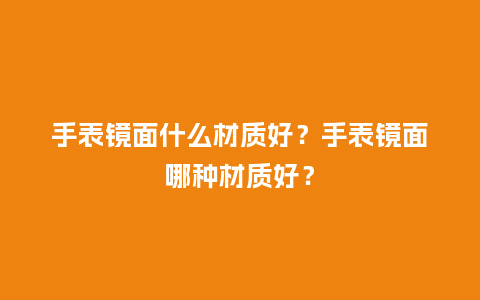手表镜面什么材质好？手表镜面哪种材质好？_http://www.kushangpin.com_手表百科_第1张