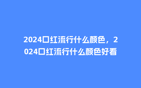 2024口红流行什么颜色,2024口红流行什么颜色好看_服装百科_第1张_酷尚品 2024口红流行什么颜色,2024口红流行什么颜色好看_http://www.kushangpin.com_服装百科_第1张