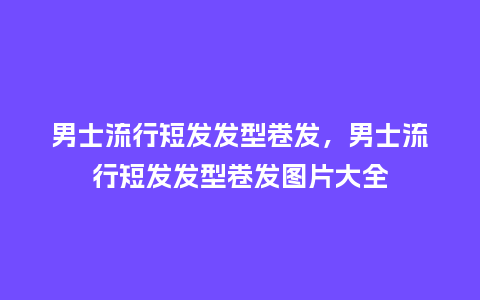 男士流行短发发型卷发，男士流行短发发型卷发图片大全_http://www.kushangpin.com_服装百科_第1张
