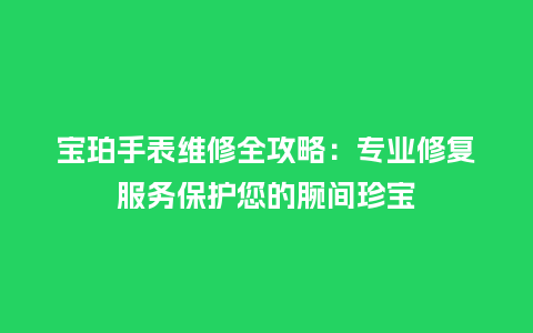 宝珀手表维修全攻略:专业修复服务保护您的腕间珍宝_手表百科_第1张_酷尚品 宝珀手表维修全攻略:专业修复服务保护您的腕间珍宝_http://www.kushangpin.com_手表百科_第1张