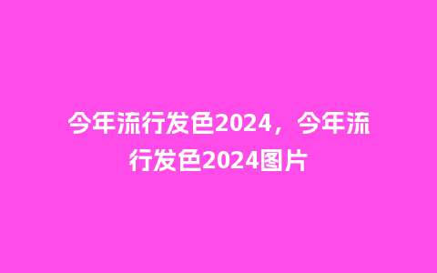 今年流行发色2024，今年流行发色2024图片_http://www.kushangpin.com_服装百科_第1张