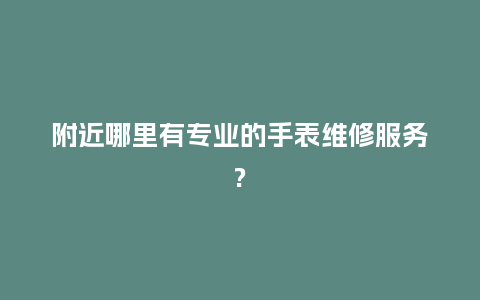 附近哪里有专业的手表维修服务?_http://www.kushangpin.com_手表百科_第1张