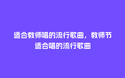 适合教师唱的流行歌曲，教师节适合唱的流行歌曲_https://www.kushangpin.com_服装百科_第1张