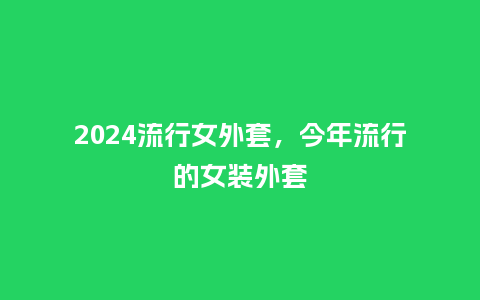 2024流行女外套，今年流行的女装外套_http://www.kushangpin.com_服装百科_第1张
