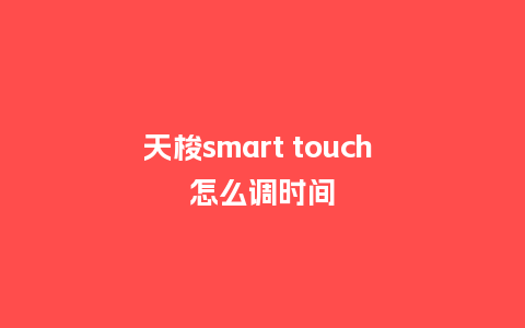 天梭smart touch 怎么调时间_手表百科_第1张_酷尚品 天梭smart touch 怎么调时间_http://www.kushangpin.com_手表百科_第1张