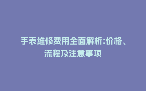 手表维修费用全面解析:价格、流程及注意事项_http://www.kushangpin.com_手表百科_第1张