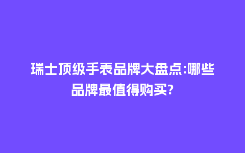 瑞士顶级手表品牌大盘点:哪些品牌最值得购买?_手表百科_第1张_酷尚品 瑞士顶级手表品牌大盘点:哪些品牌最值得购买?_http://www.kushangpin.com_手表百科_第1张
