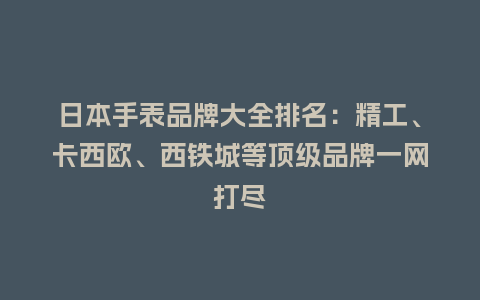 日本手表品牌大全排名:精工、卡西欧、西铁城等顶级品牌一网打尽_手表百科_第1张_酷尚品 日本手表品牌大全排名:精工、卡西欧、西铁城等顶级品牌一网打尽_http://www.kushangpin.com_手表百科_第1张
