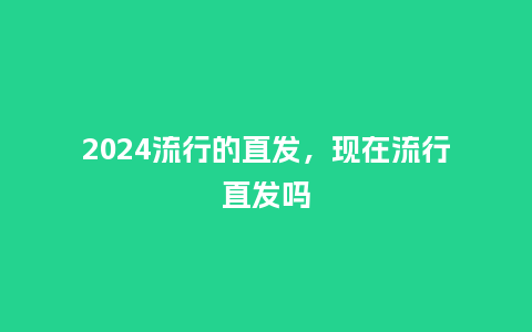 2024流行的直发，现在流行直发吗_http://www.kushangpin.com_服装百科_第1张