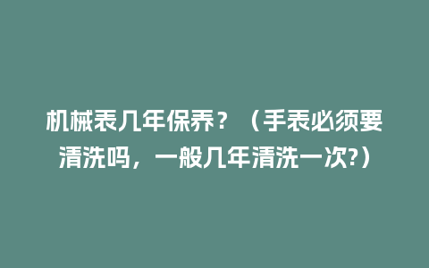 机械表几年保养?(手表必须要清洗吗,一般几年清洗一次?)_手表百科_第1张_酷尚品 机械表几年保养?(手表必须要清洗吗,一般几年清洗一次?)_http://www.kushangpin.com_手表百科_第1张