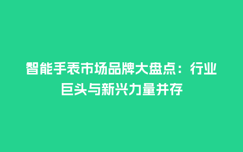 智能手表市场品牌大盘点:行业巨头与新兴力量并存_手表百科_第1张_酷尚品 智能手表市场品牌大盘点:行业巨头与新兴力量并存_http://www.kushangpin.com_手表百科_第1张