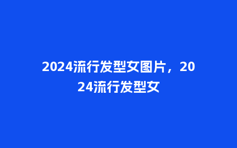 2024流行发型女图片，2024流行发型女_http://www.kushangpin.com_服装百科_第1张
