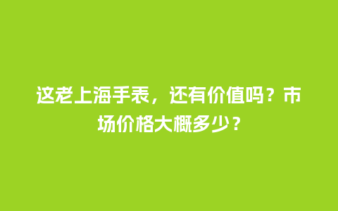 这老上海手表，还有价值吗？市场价格大概多少？_http://www.kushangpin.com_手表百科_第1张