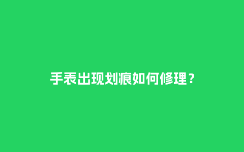 手表出现划痕如何修理？_http://www.kushangpin.com_手表百科_第1张