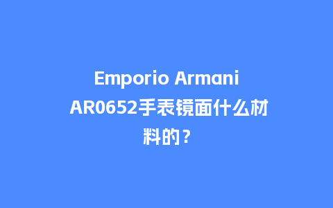Emporio Armani AR0652手表镜面什么材料的？_http://www.kushangpin.com_手表百科_第1张