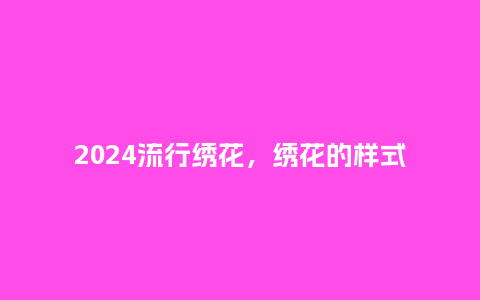 2024流行绣花，绣花的样式_http://www.kushangpin.com_服装百科_第1张