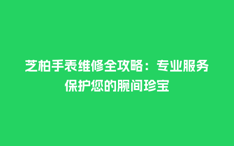 芝柏手表维修全攻略：专业服务保护您的腕间珍宝_http://www.kushangpin.com_手表百科_第1张