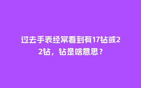 过去手表经常看到有17钻或22钻,钻是啥意思?_手表百科_第1张_酷尚品 过去手表经常看到有17钻或22钻,钻是啥意思?_http://www.kushangpin.com_手表百科_第1张
