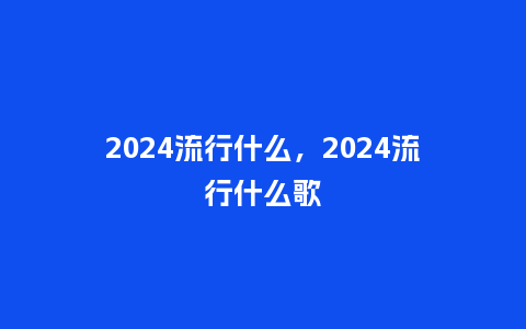 2024流行什么，2024流行什么歌_http://www.kushangpin.com_服装百科_第1张