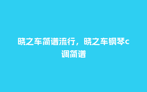 晓之车简谱流行,晓之车钢琴c调简谱_服装百科_第1张_酷尚品 晓之车简谱流行,晓之车钢琴c调简谱_http://www.kushangpin.com_服装百科_第1张