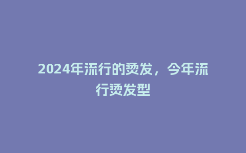 2024年流行的烫发,今年流行烫发型_服装百科_第1张_酷尚品 2024年流行的烫发,今年流行烫发型_http://www.kushangpin.com_服装百科_第1张