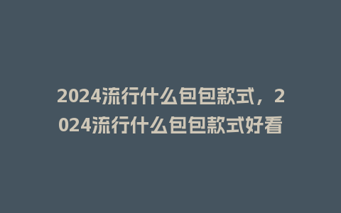 2024流行什么包包款式,2024流行什么包包款式好看_服装百科_第1张_酷尚品 2024流行什么包包款式,2024流行什么包包款式好看_http://www.kushangpin.com_服装百科_第1张