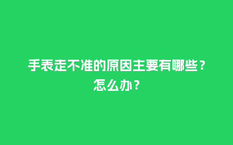 手表走不准的原因主要有哪些？怎么办？_http://www.kushangpin.com_手表百科_第1张