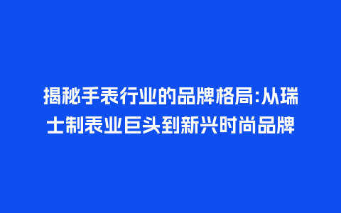 揭秘手表行业的品牌格局:从瑞士制表业巨头到新兴时尚品牌_手表百科_第1张_酷尚品 揭秘手表行业的品牌格局:从瑞士制表业巨头到新兴时尚品牌_http://www.kushangpin.com_手表百科_第1张
