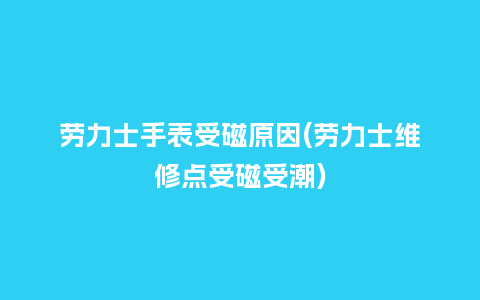 劳力士手表受磁原因(劳力士维修点受磁受潮)_手表百科_第1张_酷尚品 劳力士手表受磁原因(劳力士维修点受磁受潮)_http://www.kushangpin.com_手表百科_第1张