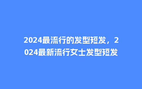 2024最流行的发型短发,2024最新流行女士发型短发_服装百科_第1张_酷尚品 2024最流行的发型短发,2024最新流行女士发型短发_http://www.kushangpin.com_服装百科_第1张