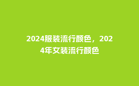 2024服装流行颜色,2024年女装流行颜色_服装百科_第1张_酷尚品 2024服装流行颜色,2024年女装流行颜色_http://www.kushangpin.com_服装百科_第1张