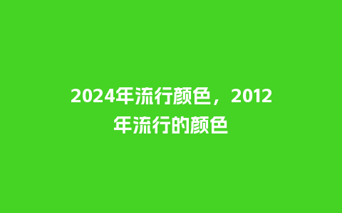 2024年流行颜色,2012年流行的颜色_服装百科_第1张_酷尚品 2024年流行颜色,2012年流行的颜色_http://www.kushangpin.com_服装百科_第1张