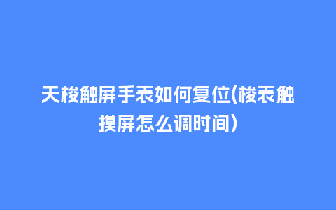 天梭触屏手表如何复位(梭表触摸屏怎么调时间)_手表百科_第1张_酷尚品 天梭触屏手表如何复位(梭表触摸屏怎么调时间)_http://www.kushangpin.com_手表百科_第1张