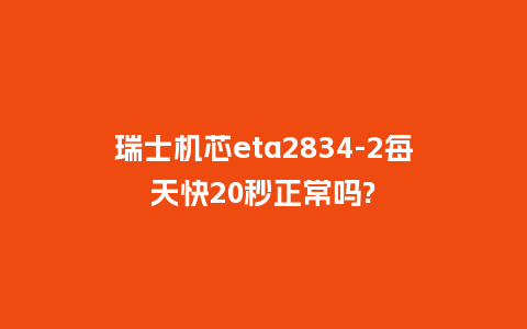 瑞士机芯eta2834-2每天快20秒正常吗?_手表百科_第1张_酷尚品 瑞士机芯eta2834-2每天快20秒正常吗?_http://www.kushangpin.com_手表百科_第1张