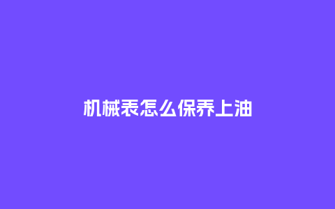 机械表怎么保养上油_http://www.kushangpin.com_手表百科_第1张