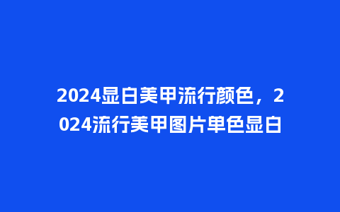 2024显白美甲流行颜色,2024流行美甲图片单色显白_服装百科_第1张_酷尚品 2024显白美甲流行颜色,2024流行美甲图片单色显白_http://www.kushangpin.com_服装百科_第1张