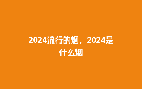 2024流行的烟,2024是什么烟_服装百科_第1张_酷尚品 2024流行的烟,2024是什么烟_http://www.kushangpin.com_服装百科_第1张