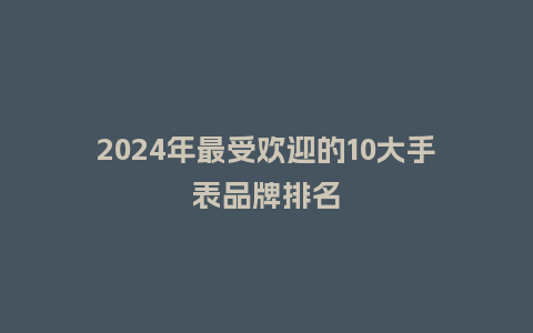2024年最受欢迎的10大手表品牌排名_手表百科_第1张_酷尚品 2024年最受欢迎的10大手表品牌排名_http://www.kushangpin.com_手表百科_第1张
