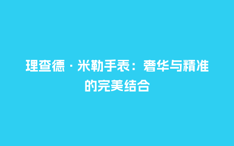 理查德·米勒手表：奢华与精准的完美结合_http://www.kushangpin.com_手表百科_第1张