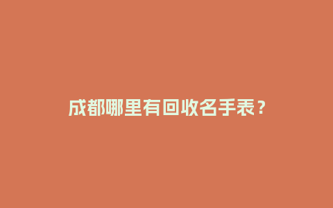 成都哪里有回收名手表？_http://www.kushangpin.com_手表百科_第1张