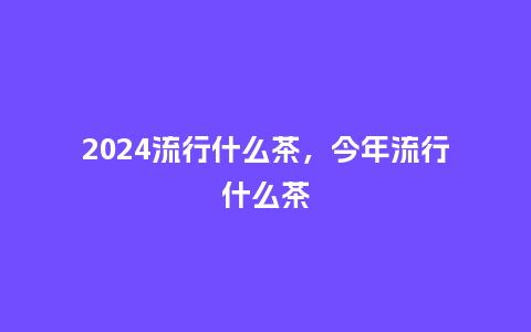 2024流行什么茶,今年流行什么茶_服装百科_第1张_酷尚品 2024流行什么茶,今年流行什么茶_http://www.kushangpin.com_服装百科_第1张
